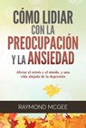 Cómo lidiar con la preocupación y la ansiedad: Técnicas simples de mindfulness (atención plena) para aliviar el estrés y el miedo,y vivir una vida sin depresión - Raymond McGee - 9781393442103