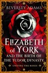 Elizabeth of York and the Birth of the Tudor Dynasty - Beverley Adams - 9781399044165