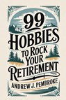 99 Hobbies to Rock Your Retirement - Andrew J. Pembroke - 9781456682033