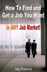 How To Find And Get A Job You Want...In Any Job Market! - Jay Francis - 9781476349770