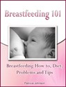 Breastfeeding 101: Breastfeeding How to, Diet, Problems and Tips - Patricia Johnson - 9781476400723
