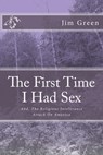 THE FIRST TIME I HAD SEX: And, The Religious Intolerance Attack On America - Jim Green - 9781476422039