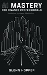 AI Mastery for Finance Professionals - Glenn Hopper - 9781637353530