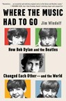 Where the Music Had to Go: How Bob Dylan and the Beatles Changed Each Other--And the World - Jim Windolf - 9781668075562