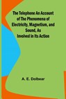 The Telephone An Account of the Phenomena of Electricity, Magnetism, and Sound, as Involved in Its Action - A. E. Dolbear - 9789357977586