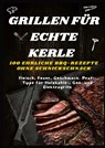 GRILLEN FÜR ECHTE KERLE – 100 EHRLICHE BBQ-REZEPTE : Fleisch, Feuer, Geschmack. Profi-Tipps für Holzkohle-, Gas- und Elektrogrills - Sabine Frygold - 9789403820637