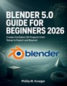 Blender 5.0 Guide For Beginners 2026: Create Confident 3D Projects from Setup to Export and Beyond - Phillip M. Kroeger - 9798196792076