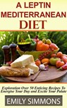 A Leptin Mediterranean Diet Exploration Over 50 Enticing Recipes To Energise Your Day and Excite Your Palate - Emily Simmons - 9798201319205