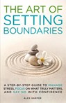 The Art of Setting Boundaries: A Step-by-Step Guide to Manage Stress, Focus on What Truly Matters, and Say No With Confidence - Alex Harper - 9798227252968