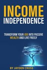 Income Independence: Transform Your Job into Passive Wealth and Live Freely - Jayden Cross - 9798230149477