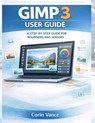 Gimp 3 User Guide for Beginners and Seniors: The Easy Step-By-Step Masterclass to Image Editing, Photo Retouching, and Creative Design with Gimp 3 (In - Corin Vance - 9798244708578
