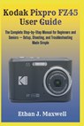 Kodak Pixpro FZ45 User Guide: The Complete Step-by-Step Manual for Beginners and Seniors - Setup, Shooting, and Troubleshooting Made Simple - Ethan J. Maxwell - 9798245077901