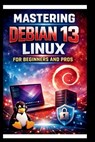 Mastering Debian 13 LINUX For Beginners and Pros: Step-by-step journey into a Robust and versatile operating system, enhanced hardware support, update - George S. Bogle - 9798245140445