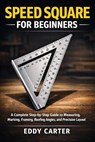 Speed Square for Beginners: The Complete Step-by-Step Guide to Measuring, Marking, Framing, Roofing Angles, and Precision Layout - Eddy Carter - 9798248800254