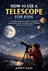 How to Use a Telescope for Kids: A Complete Beginner's Guide to Stargazing, Exploring the Moon and Planets, and Confidently Using Your First Telescope - Judith F. Layne - 9798248952670