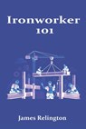 Ironworker 101: How to Start in Structural Steel and Rigging - James Relington - 9798250902434