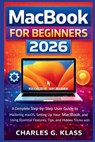 MacBook for Beginners 2026: A Complete Step-by-Step User Guide to Mastering macOS, Setting Up Your MacBook, and Using Essential Features, Tips, and Hi - Charles G. Klass - 9798253348628