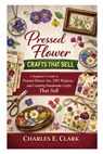 Pressed Flower Crafts That Sell: A Beginner's Guide to Pressed Flower Art, DIY Projects, and Creating Handmade Crafts That Sell - Charles E. Clark - 9798253671900