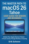 The Master Path to macOS 26 Tahoe User Guide for Seniors and Beginners: Unlock Your Apple Device's Power: A Visual Journey Through Effortless Computin - Erik Scherer - 9798267306300