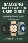 Samsung Galaxy Watch 8 User Guide: The Complete Step-By-Step Manual To Set Up, Customize, And Maximize Health, Ai, And Smart Features Your- Beginner T - James E. Carson - 9798271047398