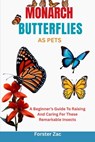 Monarch Butterflies as Pets: A Beginner's Guide To Raising And Caring For These Remarkable Insects - Forster Zac - 9798281734318
