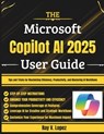 The Microsoft Copilot AI 2025 User Guide: Tips and Tricks for Maximizing Efficiency, Productivity, and Mastering AI Workflows - Ray V. Lopez - 9798284007051
