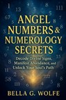 Angel Numbers & Numerology Secrets: Decode Divine Signs, Manifest Abundance, and Unlock Your Soul's Path - Bella G. Wolfe - 9798286309368
