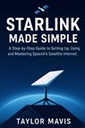 Starlink Made Simple: A Step-by-Step Guide to Setting Up, Using, and Mastering SpaceX's Satellite Internet - Taylor Mavis - 9798290790121
