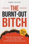The Burnt-Out Bitch: Ditch the Perfectionism, Let Go of the Guilt, and Break the Burn Out Cycle - Gwen Taylor - 9798295541568