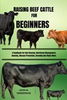 Raising Beef Cattle for Beginners: A Handbook For Beef Rearing, Nutritional Management, Housing, Disease Prevention, Breeding And Much More. - John W. Henderson - 9798322130444