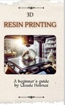 3D Resin Printing for Beginner: A straight forward guidebook to mastering precision and creativity with 3D resin printing - Claude Holmes - 9798326181473