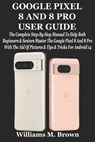 Google Pixel 8 and 8 Pro User Guide: The Complete Step-By-Step Manual To Help Both Beginners & Seniors Master The Google Pixel 8 And 8 Pro With The Ai - Williams M. Brown - 9798327985681