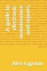 A guide to electronic maintenance and repairs - Alex Cyprian - 9798362938321