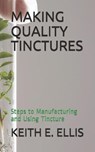 Making Quality Tinctures: Steps to Manufacturing and Using Tincture - Keith E. Ellis - 9798559908847