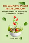 The Complete Cancer Recipe Cookbook: Food Recipes That Can Help Destroy Cancer Cells in the Body. - Rose Walter - 9798876189240