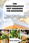 The Mediterranean Diet Cookbook for Beginners: Simple, Healthy Recipes and lifestyle Tips for Lasting Wellness - Rose Walter - 9798878218634