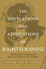 THE REVELATIONS AND APPLICATIONS OF RIGHTEOUSNESS - Pastor Ian M. Taylor - 9798894282343