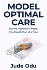 Model Optimal Care: End US Healthcare Waste, One Health Plan at a Time - Jude Odu - 9798901021927