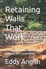 Retaining Walls That Work: Design, Drainage, and Construction Methods That Prevent Failure - Eddy Anglin - 9798251327199