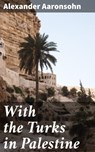 With the Turks in Palestine - Alexander Aaronsohn ; Claire Montrose - 4057664120526