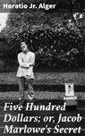 Five Hundred Dollars; or, Jacob Marlowe's Secret - Jr. Horatio Alger - 4057664568045