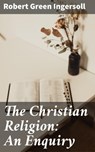The Christian Religion: An Enquiry - Robert Green Ingersoll - 4057664578686