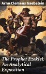 The Prophet Ezekiel: An Analytical Exposition - Arno Clemens Gaebelein ; Jade Holloway - 4057664594990