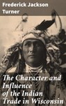 The Character and Influence of the Indian Trade in Wisconsin - Frederick Jackson Turner - 4057664599322
