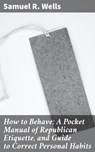 How to Behave: A Pocket Manual of Republican Etiquette, and Guide to Correct Personal Habits - Samuel R. Wells ; Jasmine Lee - 4057664611925