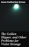 The Golden Slipper, and Other Problems for Violet Strange - Anna Katharine Green - 4057664653147