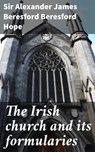 The Irish church and its formularies - Sir Alexander James Beresford Beresford Hope - 4064066063139