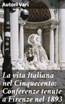 La vita Italiana nel Cinquecento: Conferenze tenute a Firenze nel 1893 - Autori Vari - 4064066069063