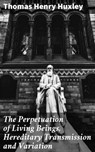 The Perpetuation of Living Beings, Hereditary Transmission and Variation - Thomas Henry Huxley - 4064066103156