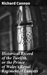 Historical Record of the Twelfth, or the Prince of Wales's Royal Regiment of Lancers - Richard Cannon - 4064066135317